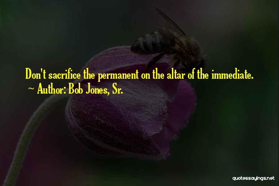Bob Jones, Sr. Quotes: Don't Sacrifice The Permanent On The Altar Of The Immediate.