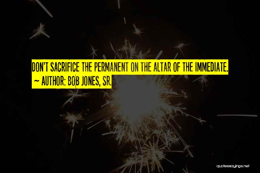 Bob Jones, Sr. Quotes: Don't Sacrifice The Permanent On The Altar Of The Immediate.