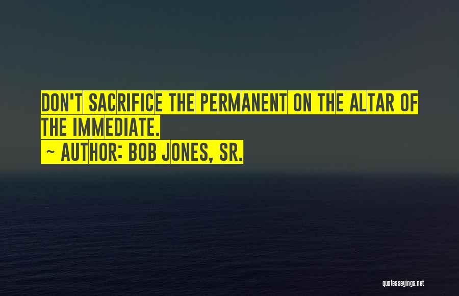 Bob Jones, Sr. Quotes: Don't Sacrifice The Permanent On The Altar Of The Immediate.