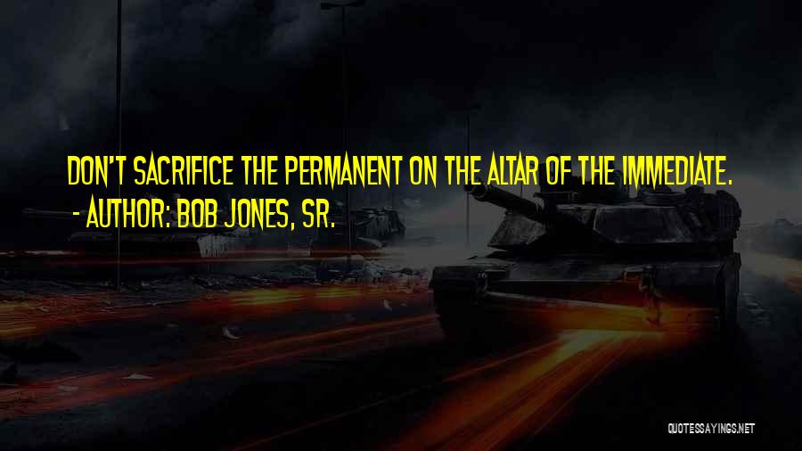 Bob Jones, Sr. Quotes: Don't Sacrifice The Permanent On The Altar Of The Immediate.