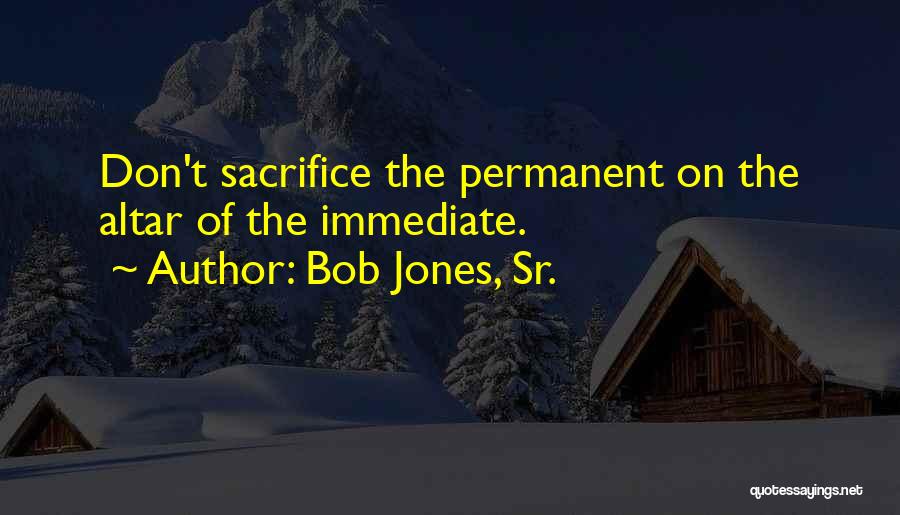 Bob Jones, Sr. Quotes: Don't Sacrifice The Permanent On The Altar Of The Immediate.