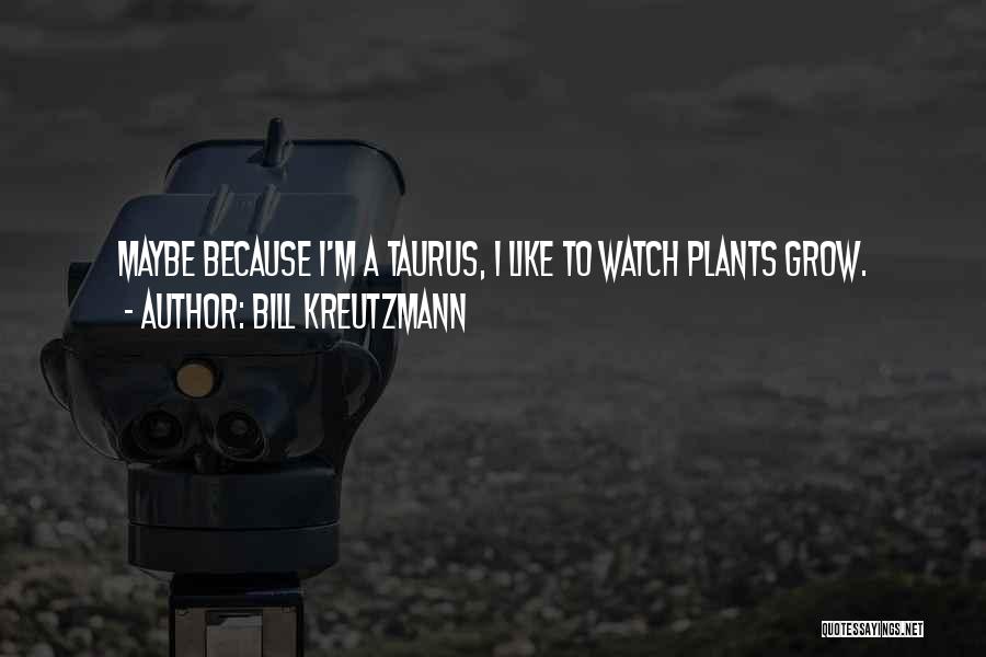 Bill Kreutzmann Quotes: Maybe Because I'm A Taurus, I Like To Watch Plants Grow.