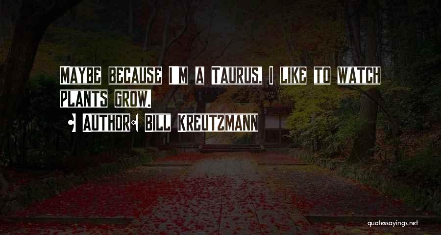 Bill Kreutzmann Quotes: Maybe Because I'm A Taurus, I Like To Watch Plants Grow.