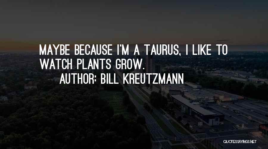 Bill Kreutzmann Quotes: Maybe Because I'm A Taurus, I Like To Watch Plants Grow.