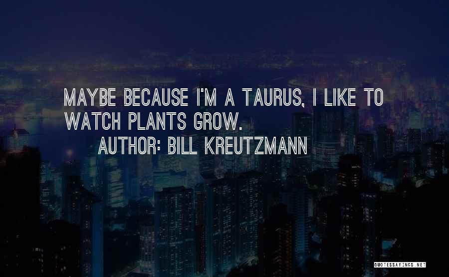 Bill Kreutzmann Quotes: Maybe Because I'm A Taurus, I Like To Watch Plants Grow.