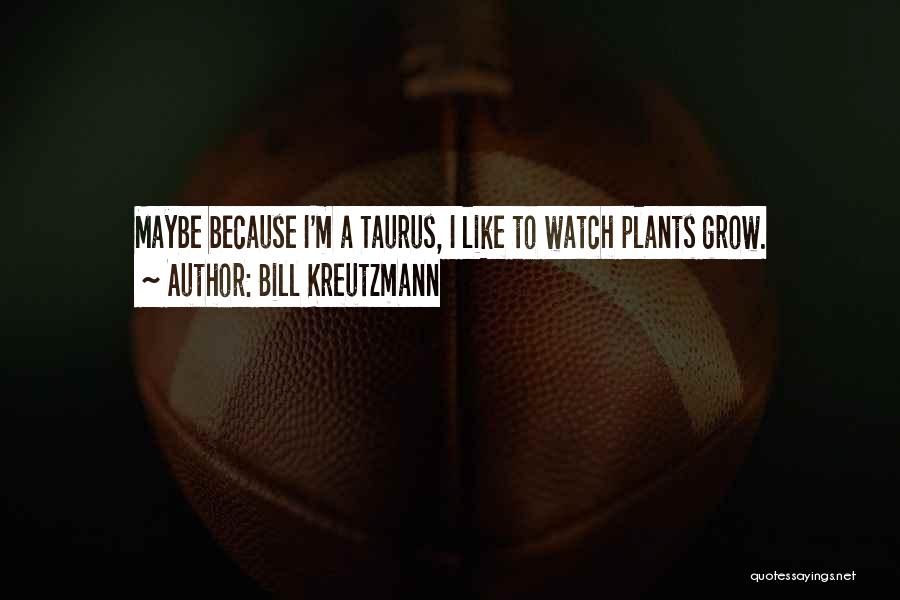 Bill Kreutzmann Quotes: Maybe Because I'm A Taurus, I Like To Watch Plants Grow.