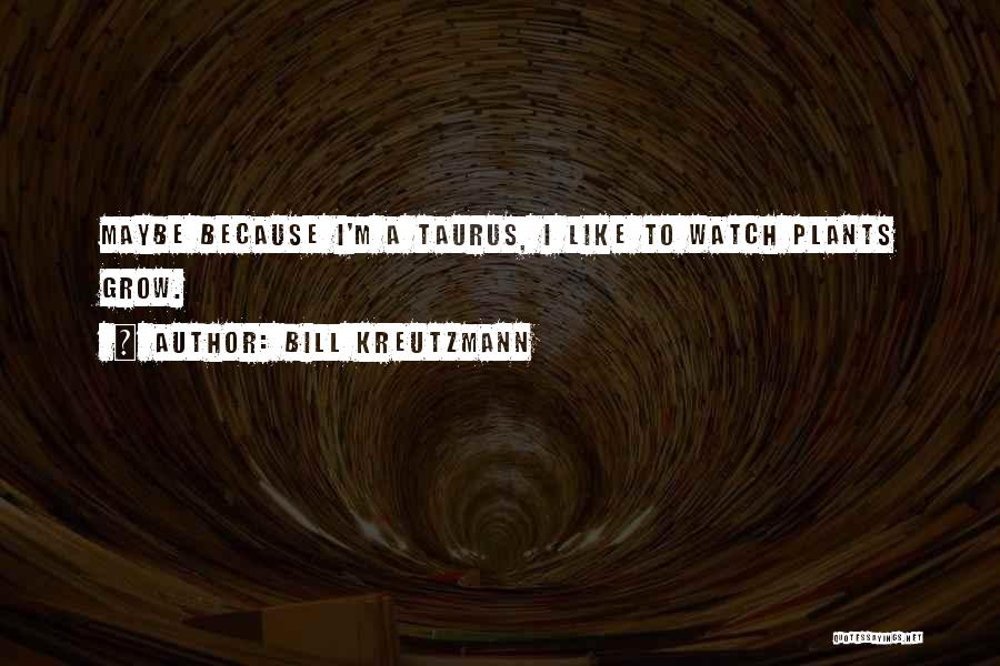 Bill Kreutzmann Quotes: Maybe Because I'm A Taurus, I Like To Watch Plants Grow.