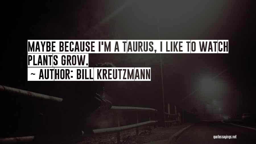 Bill Kreutzmann Quotes: Maybe Because I'm A Taurus, I Like To Watch Plants Grow.