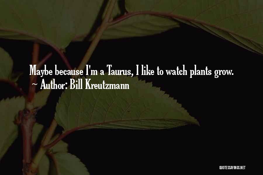 Bill Kreutzmann Quotes: Maybe Because I'm A Taurus, I Like To Watch Plants Grow.