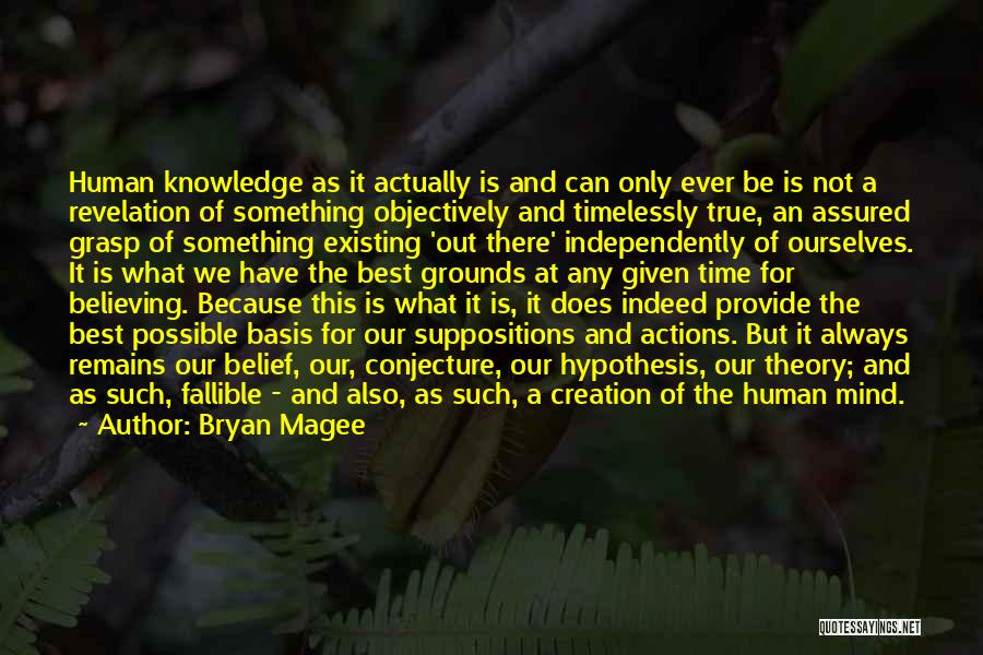 Bryan Magee Quotes: Human Knowledge As It Actually Is And Can Only Ever Be Is Not A Revelation Of Something Objectively And Timelessly