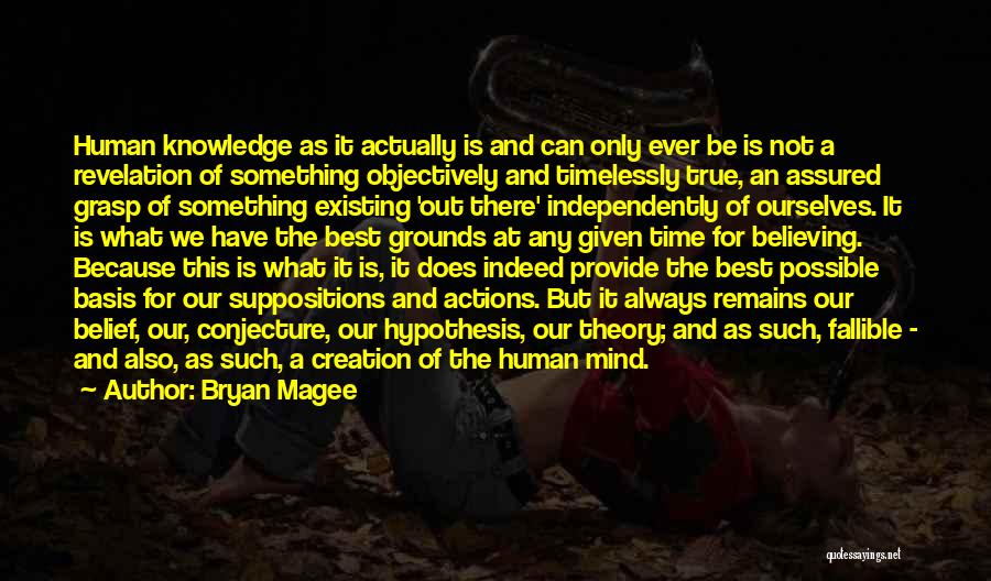 Bryan Magee Quotes: Human Knowledge As It Actually Is And Can Only Ever Be Is Not A Revelation Of Something Objectively And Timelessly