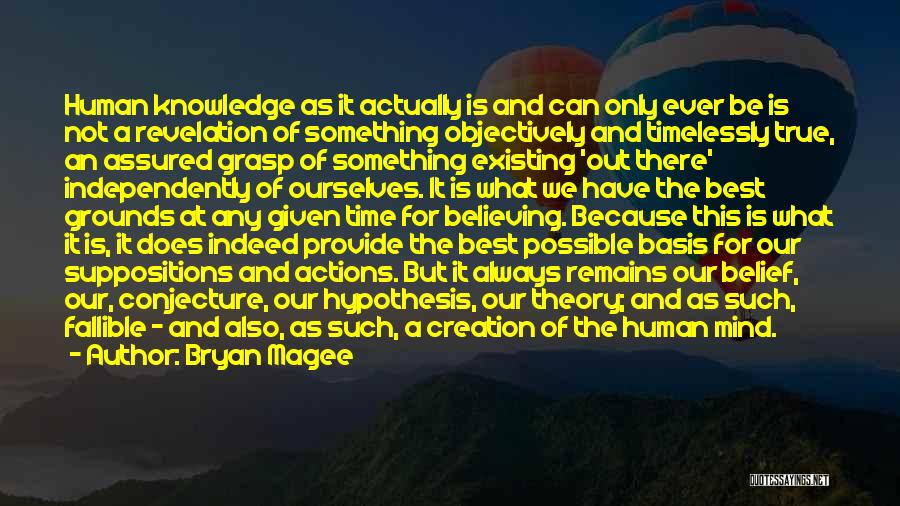 Bryan Magee Quotes: Human Knowledge As It Actually Is And Can Only Ever Be Is Not A Revelation Of Something Objectively And Timelessly