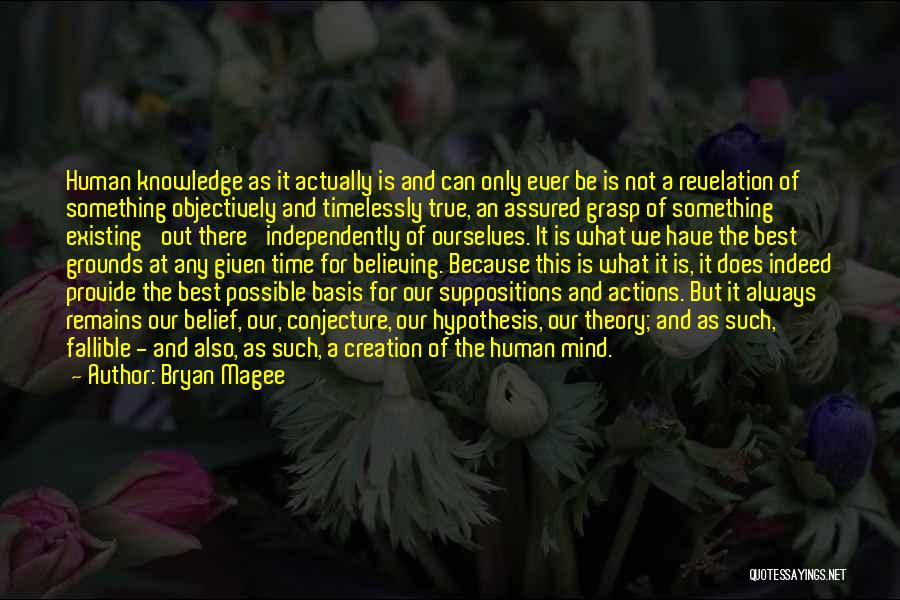 Bryan Magee Quotes: Human Knowledge As It Actually Is And Can Only Ever Be Is Not A Revelation Of Something Objectively And Timelessly