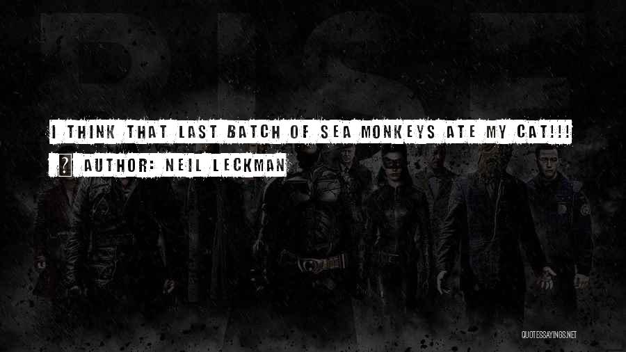 Neil Leckman Quotes: I Think That Last Batch Of Sea Monkeys Ate My Cat!!!