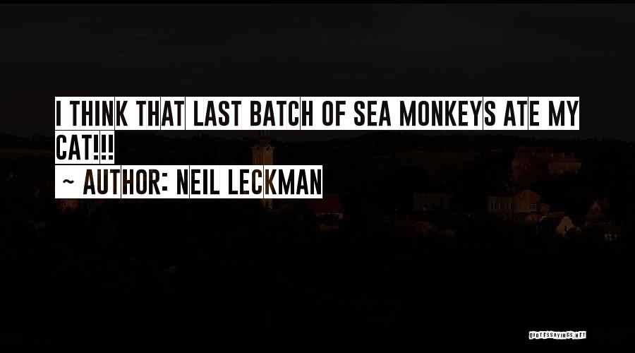 Neil Leckman Quotes: I Think That Last Batch Of Sea Monkeys Ate My Cat!!!