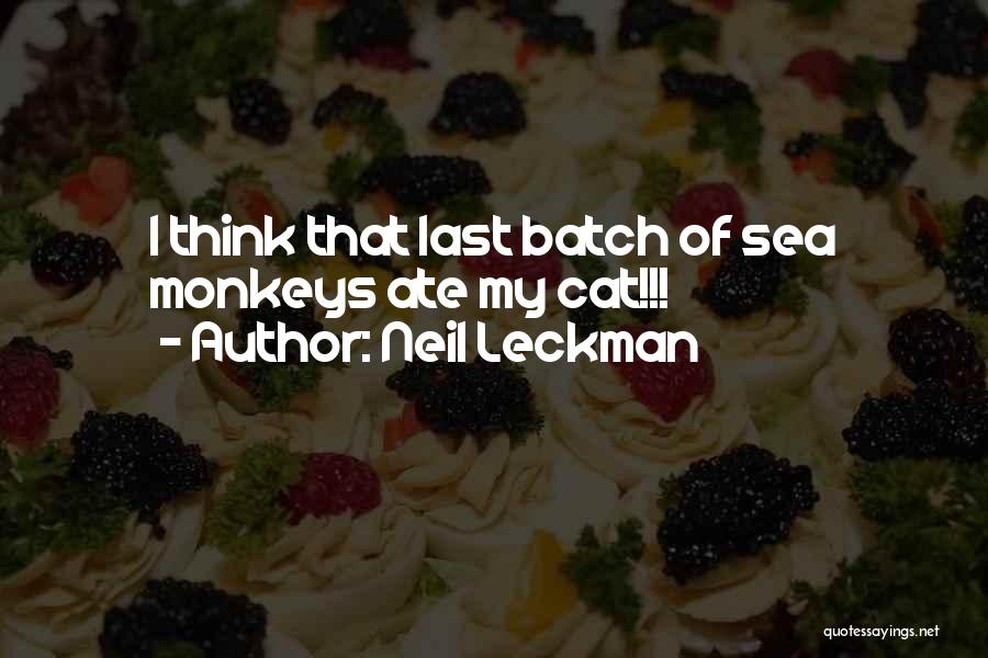 Neil Leckman Quotes: I Think That Last Batch Of Sea Monkeys Ate My Cat!!!