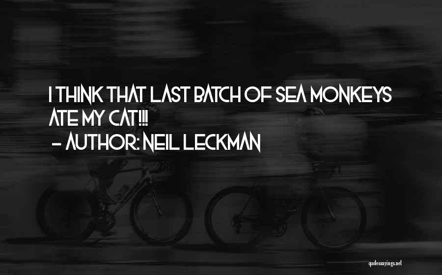 Neil Leckman Quotes: I Think That Last Batch Of Sea Monkeys Ate My Cat!!!