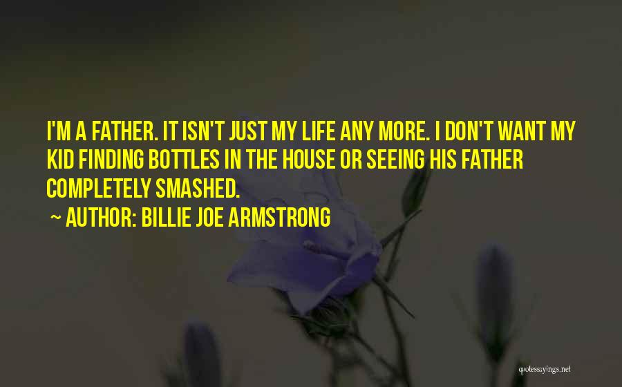 Billie Joe Armstrong Quotes: I'm A Father. It Isn't Just My Life Any More. I Don't Want My Kid Finding Bottles In The House