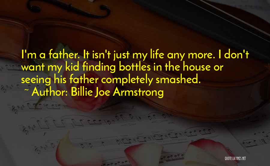 Billie Joe Armstrong Quotes: I'm A Father. It Isn't Just My Life Any More. I Don't Want My Kid Finding Bottles In The House