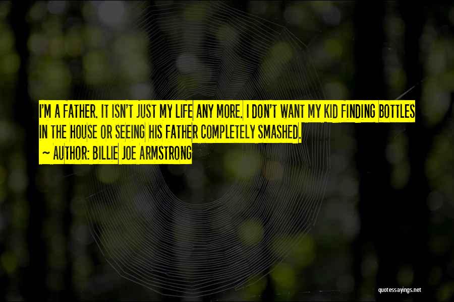 Billie Joe Armstrong Quotes: I'm A Father. It Isn't Just My Life Any More. I Don't Want My Kid Finding Bottles In The House