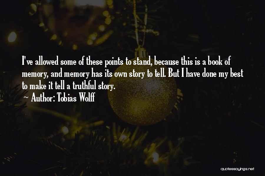 Tobias Wolff Quotes: I've Allowed Some Of These Points To Stand, Because This Is A Book Of Memory, And Memory Has Its Own