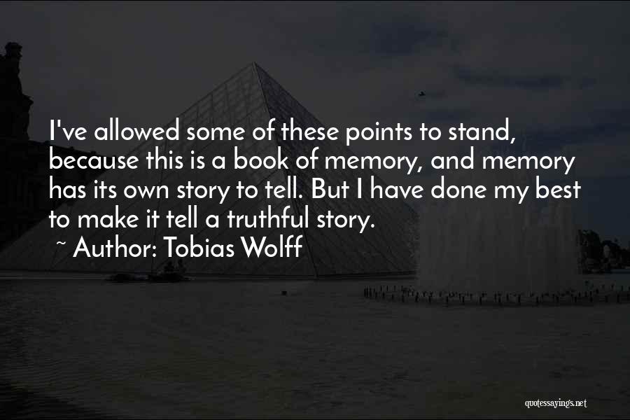 Tobias Wolff Quotes: I've Allowed Some Of These Points To Stand, Because This Is A Book Of Memory, And Memory Has Its Own