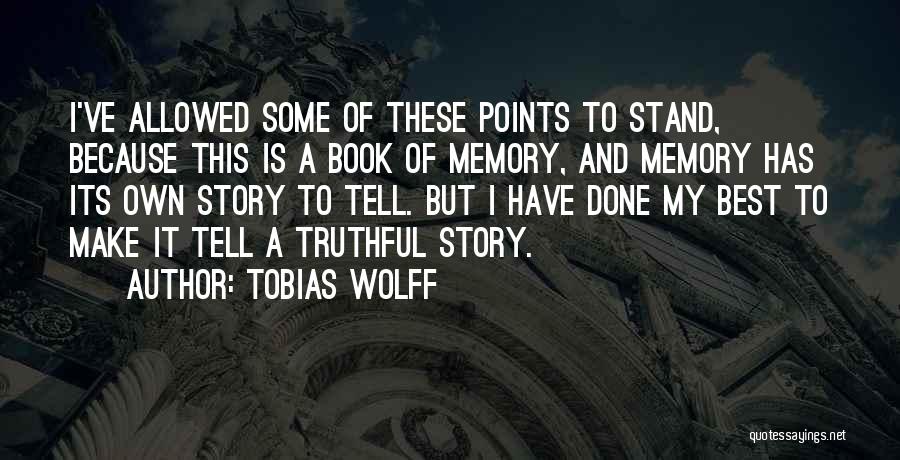 Tobias Wolff Quotes: I've Allowed Some Of These Points To Stand, Because This Is A Book Of Memory, And Memory Has Its Own