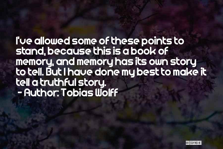 Tobias Wolff Quotes: I've Allowed Some Of These Points To Stand, Because This Is A Book Of Memory, And Memory Has Its Own