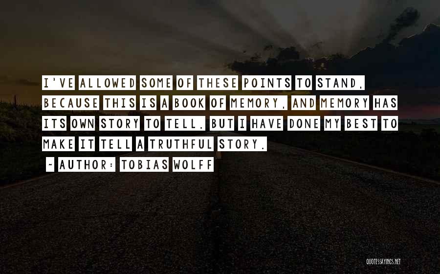 Tobias Wolff Quotes: I've Allowed Some Of These Points To Stand, Because This Is A Book Of Memory, And Memory Has Its Own