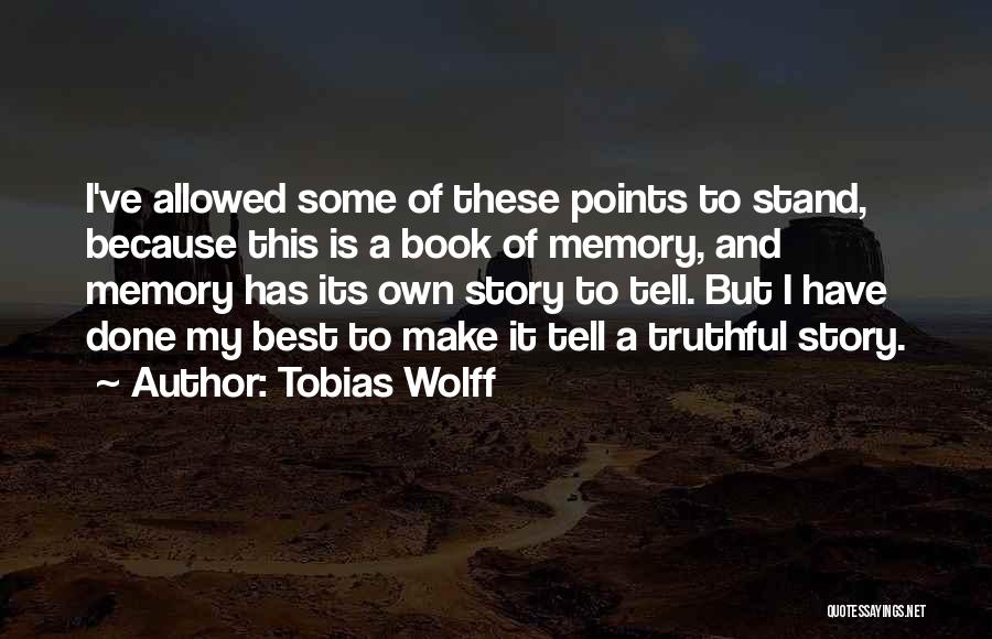 Tobias Wolff Quotes: I've Allowed Some Of These Points To Stand, Because This Is A Book Of Memory, And Memory Has Its Own