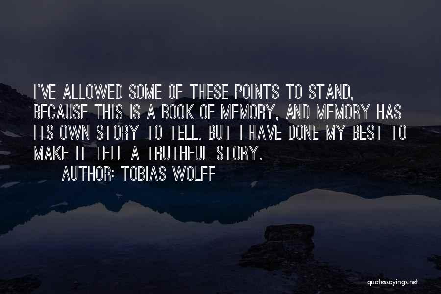 Tobias Wolff Quotes: I've Allowed Some Of These Points To Stand, Because This Is A Book Of Memory, And Memory Has Its Own