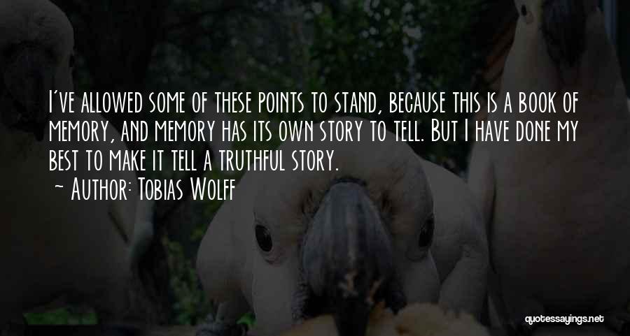 Tobias Wolff Quotes: I've Allowed Some Of These Points To Stand, Because This Is A Book Of Memory, And Memory Has Its Own