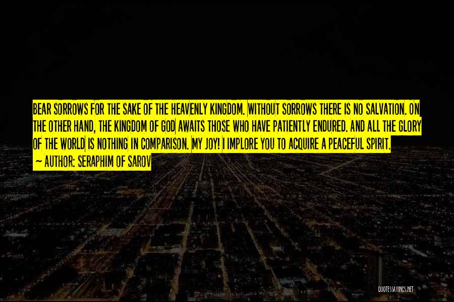 Seraphim Of Sarov Quotes: Bear Sorrows For The Sake Of The Heavenly Kingdom. Without Sorrows There Is No Salvation. On The Other Hand, The