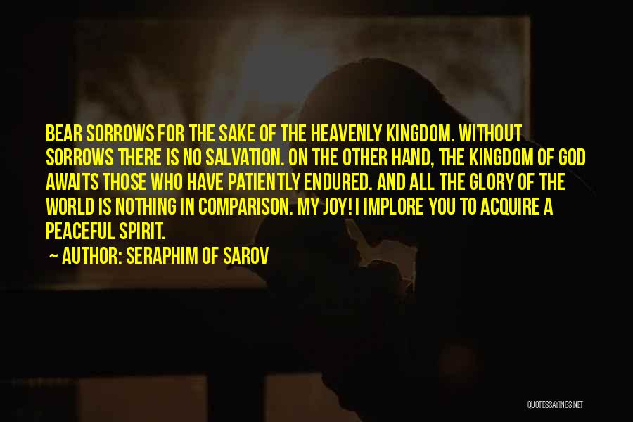 Seraphim Of Sarov Quotes: Bear Sorrows For The Sake Of The Heavenly Kingdom. Without Sorrows There Is No Salvation. On The Other Hand, The