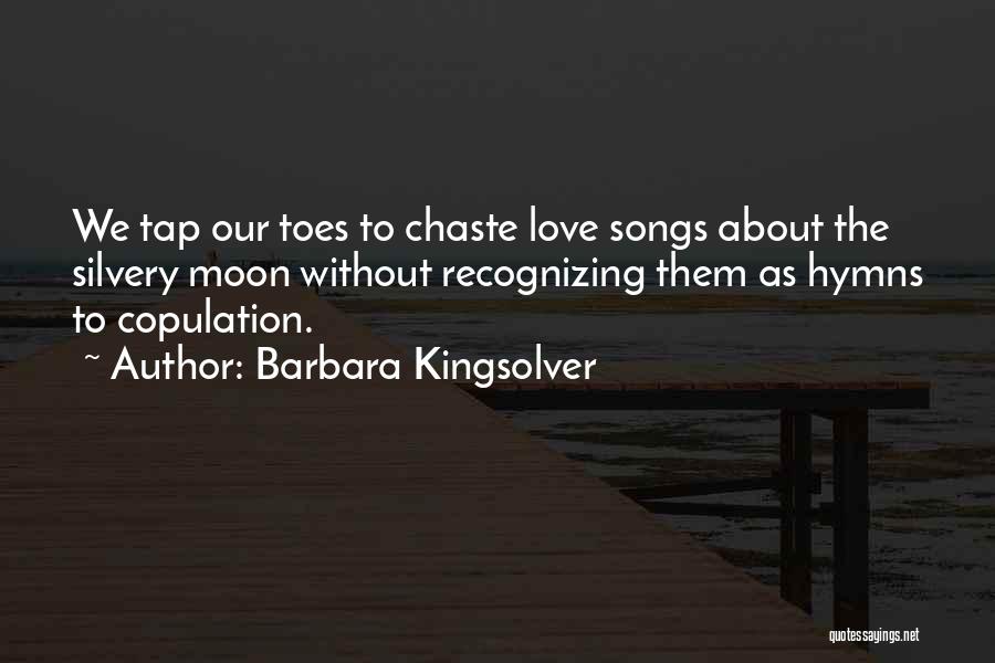 Barbara Kingsolver Quotes: We Tap Our Toes To Chaste Love Songs About The Silvery Moon Without Recognizing Them As Hymns To Copulation.
