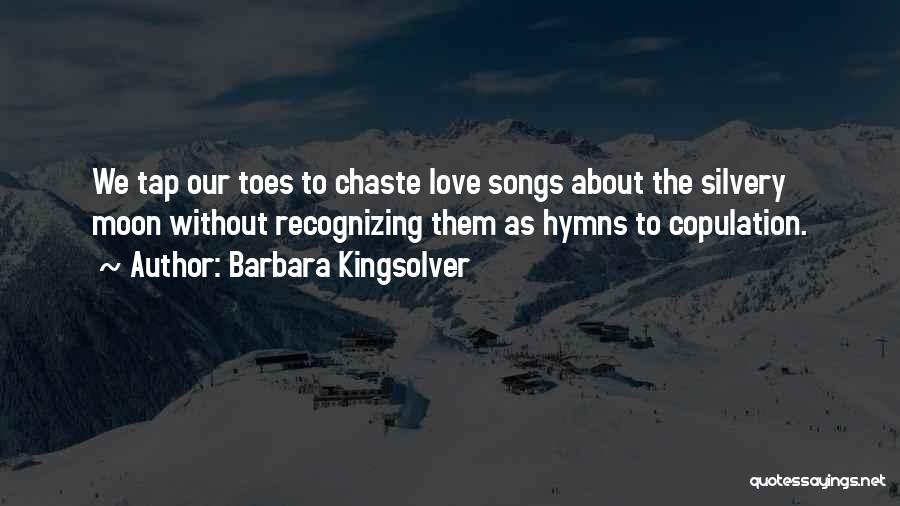 Barbara Kingsolver Quotes: We Tap Our Toes To Chaste Love Songs About The Silvery Moon Without Recognizing Them As Hymns To Copulation.