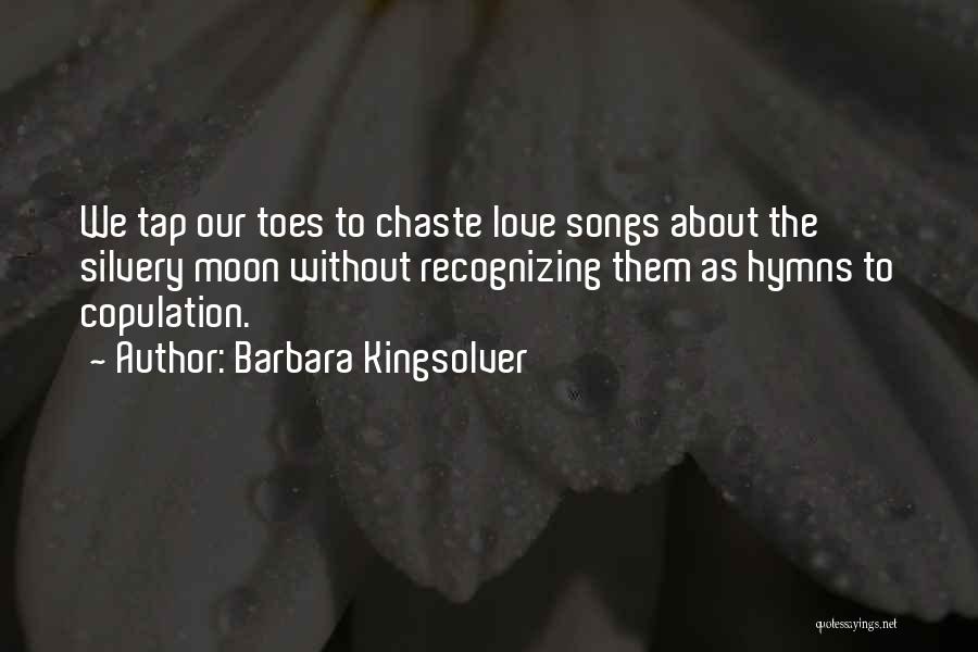 Barbara Kingsolver Quotes: We Tap Our Toes To Chaste Love Songs About The Silvery Moon Without Recognizing Them As Hymns To Copulation.