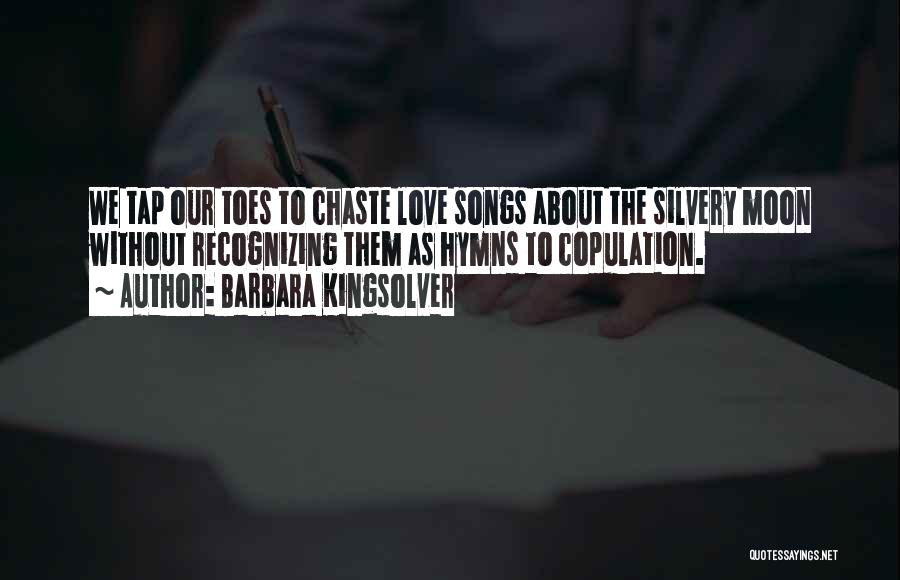 Barbara Kingsolver Quotes: We Tap Our Toes To Chaste Love Songs About The Silvery Moon Without Recognizing Them As Hymns To Copulation.