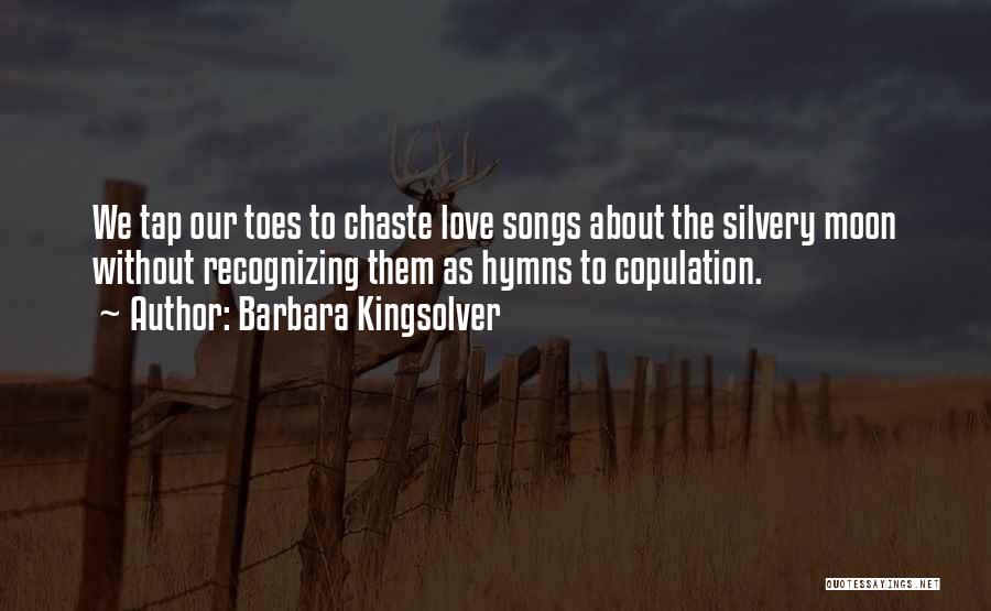 Barbara Kingsolver Quotes: We Tap Our Toes To Chaste Love Songs About The Silvery Moon Without Recognizing Them As Hymns To Copulation.