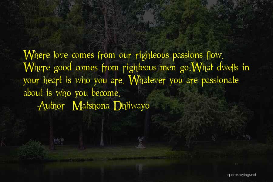 Matshona Dhliwayo Quotes: Where Love Comes From Our Righteous Passions Flow. Where Good Comes From Righteous Men Go.what Dwells In Your Heart Is