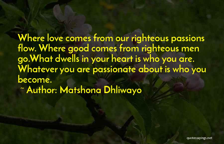 Matshona Dhliwayo Quotes: Where Love Comes From Our Righteous Passions Flow. Where Good Comes From Righteous Men Go.what Dwells In Your Heart Is