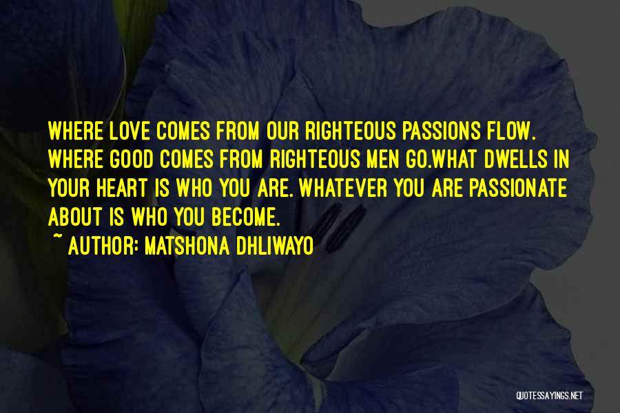 Matshona Dhliwayo Quotes: Where Love Comes From Our Righteous Passions Flow. Where Good Comes From Righteous Men Go.what Dwells In Your Heart Is