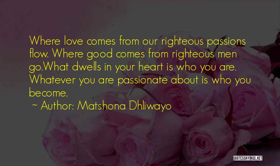 Matshona Dhliwayo Quotes: Where Love Comes From Our Righteous Passions Flow. Where Good Comes From Righteous Men Go.what Dwells In Your Heart Is