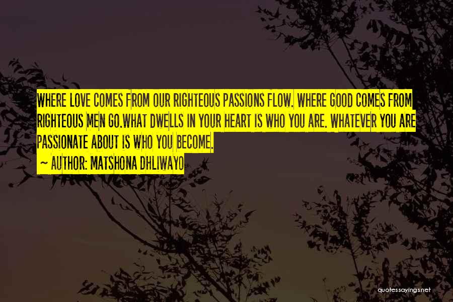 Matshona Dhliwayo Quotes: Where Love Comes From Our Righteous Passions Flow. Where Good Comes From Righteous Men Go.what Dwells In Your Heart Is