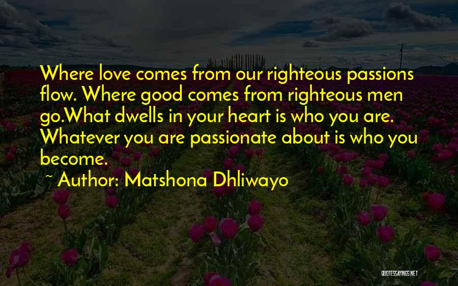 Matshona Dhliwayo Quotes: Where Love Comes From Our Righteous Passions Flow. Where Good Comes From Righteous Men Go.what Dwells In Your Heart Is