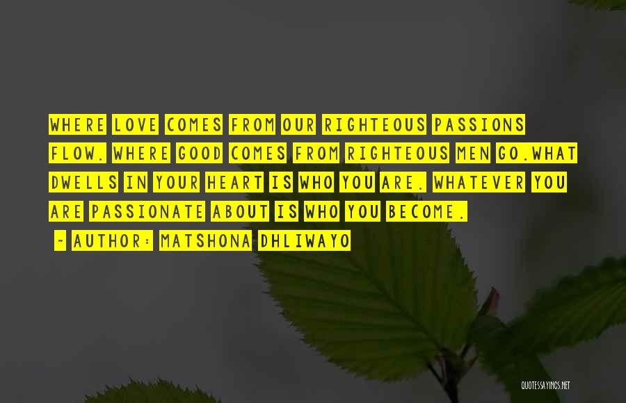 Matshona Dhliwayo Quotes: Where Love Comes From Our Righteous Passions Flow. Where Good Comes From Righteous Men Go.what Dwells In Your Heart Is