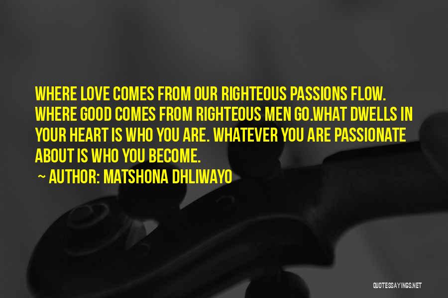 Matshona Dhliwayo Quotes: Where Love Comes From Our Righteous Passions Flow. Where Good Comes From Righteous Men Go.what Dwells In Your Heart Is