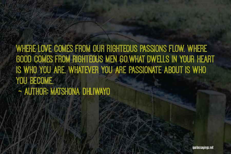 Matshona Dhliwayo Quotes: Where Love Comes From Our Righteous Passions Flow. Where Good Comes From Righteous Men Go.what Dwells In Your Heart Is