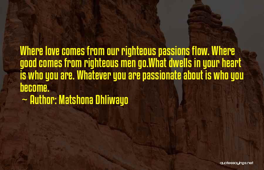 Matshona Dhliwayo Quotes: Where Love Comes From Our Righteous Passions Flow. Where Good Comes From Righteous Men Go.what Dwells In Your Heart Is