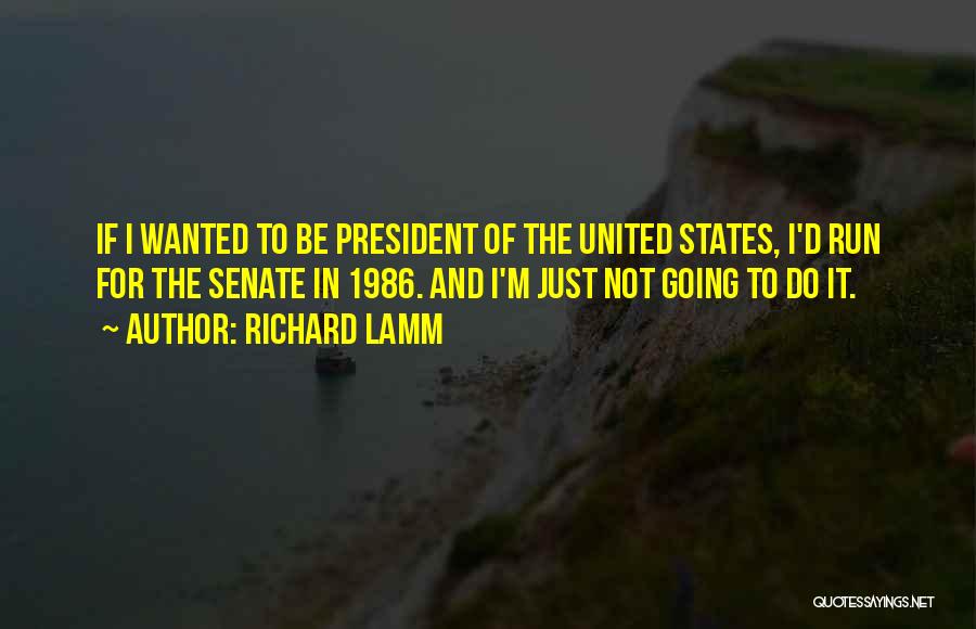 Richard Lamm Quotes: If I Wanted To Be President Of The United States, I'd Run For The Senate In 1986. And I'm Just